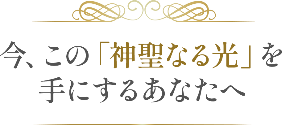 今、この「神聖な光」を手にするあなたへ