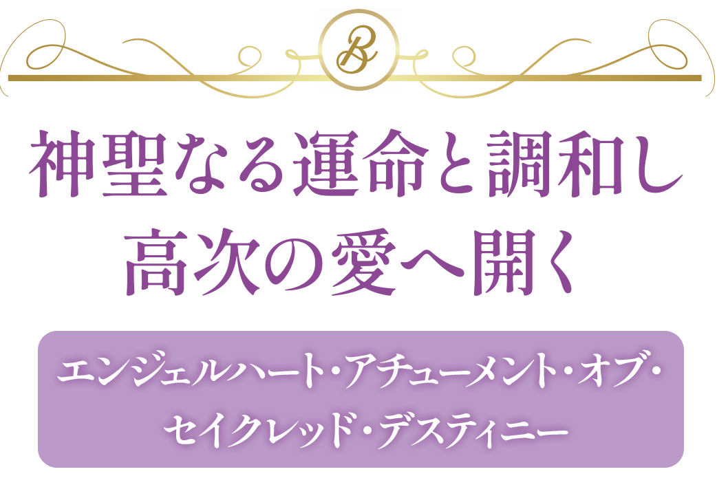 【B】神聖なる運命と調和し、高次の愛へ開く『エンジェルハート・アチューメント・オブ・セイクレッド・デスティニー』
